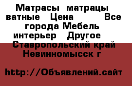 Матрасы (матрацы) ватные › Цена ­ 599 - Все города Мебель, интерьер » Другое   . Ставропольский край,Невинномысск г.